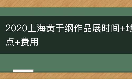 2020上海黄于纲作品展时间+地点+费用