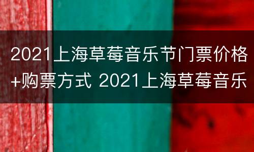 2021上海草莓音乐节门票价格+购票方式 2021上海草莓音乐节攻略