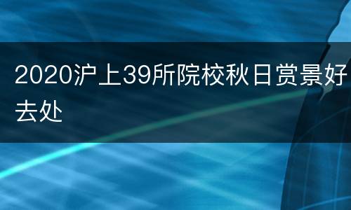 2020沪上39所院校秋日赏景好去处