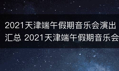 2021天津端午假期音乐会演出汇总 2021天津端午假期音乐会演出汇总图