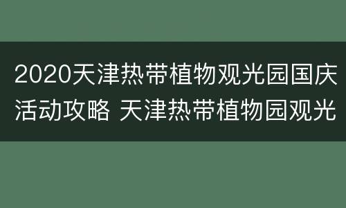 2020天津热带植物观光园国庆活动攻略 天津热带植物园观光园