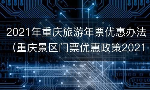 2021年重庆旅游年票优惠办法（重庆景区门票优惠政策2021）