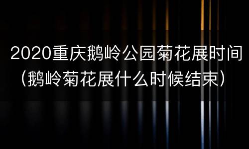 2020重庆鹅岭公园菊花展时间（鹅岭菊花展什么时候结束）