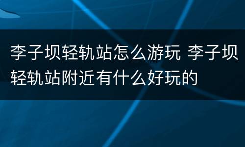 李子坝轻轨站怎么游玩 李子坝轻轨站附近有什么好玩的