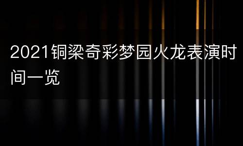 2021铜梁奇彩梦园火龙表演时间一览