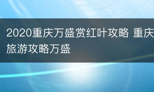 2020重庆万盛赏红叶攻略 重庆旅游攻略万盛