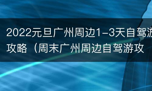 2022元旦广州周边1-3天自驾游攻略（周末广州周边自驾游攻略）