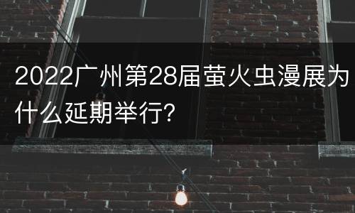 2022广州第28届萤火虫漫展为什么延期举行？