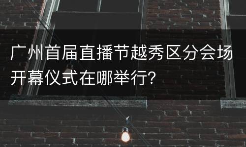 广州首届直播节越秀区分会场开幕仪式在哪举行？