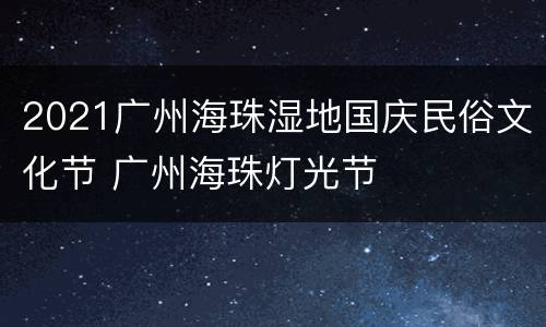 2021广州海珠湿地国庆民俗文化节 广州海珠灯光节