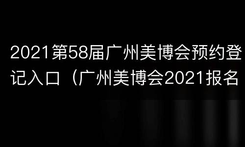 2021第58届广州美博会预约登记入口（广州美博会2021报名）