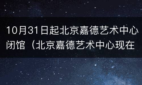 10月31日起北京嘉德艺术中心闭馆（北京嘉德艺术中心现在有什么展）