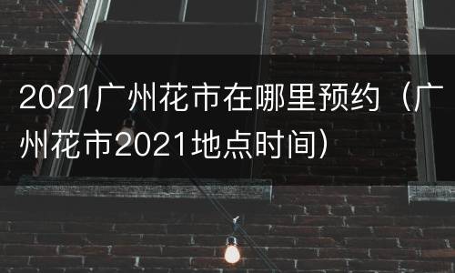 2021广州花市在哪里预约（广州花市2021地点时间）