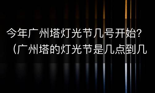 今年广州塔灯光节几号开始？（广州塔的灯光节是几点到几点）