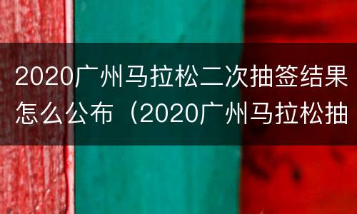 2020广州马拉松二次抽签结果怎么公布（2020广州马拉松抽签时间）