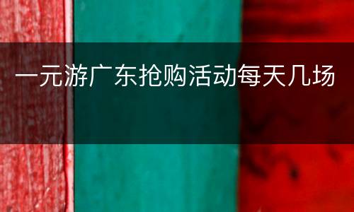 一元游广东抢购活动每天几场