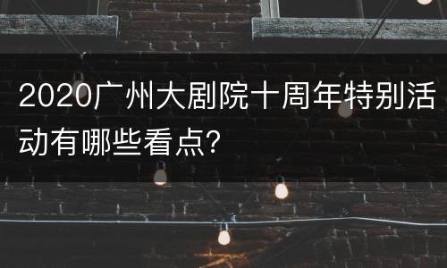 2020广州大剧院十周年特别活动有哪些看点？