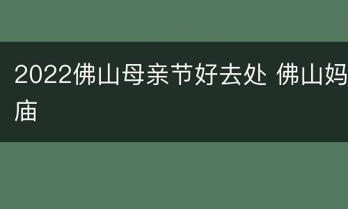 2022佛山母亲节好去处 佛山妈庙