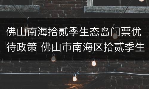 佛山南海拾贰季生态岛门票优待政策 佛山市南海区拾贰季生态岛