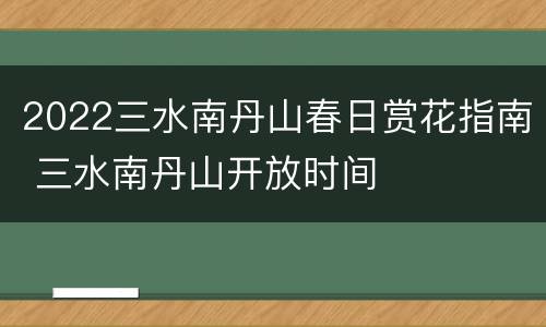 2022三水南丹山春日赏花指南 三水南丹山开放时间