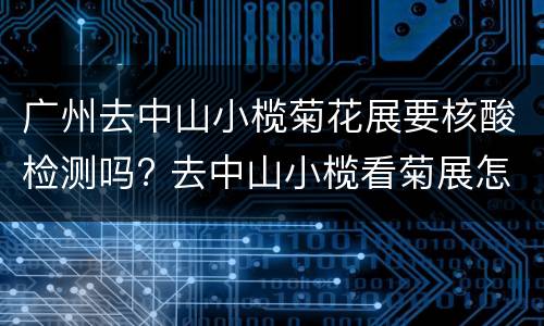 广州去中山小榄菊花展要核酸检测吗? 去中山小榄看菊展怎样坐车去