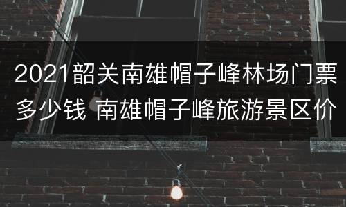 2021韶关南雄帽子峰林场门票多少钱 南雄帽子峰旅游景区价格