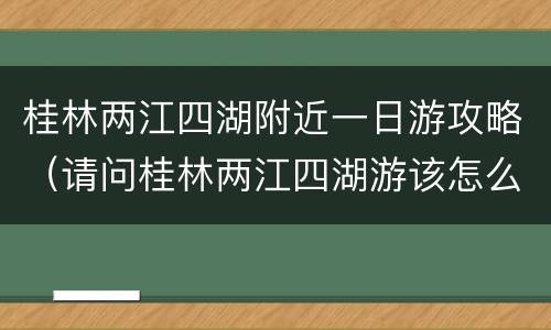 桂林两江四湖附近一日游攻略（请问桂林两江四湖游该怎么走?谢谢!）