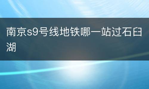南京s9号线地铁哪一站过石臼湖