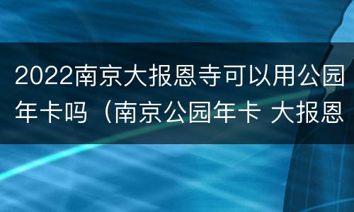 2022南京大报恩寺可以用公园年卡吗（南京公园年卡 大报恩寺）