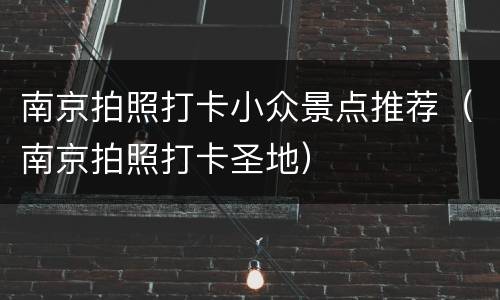 南京拍照打卡小众景点推荐（南京拍照打卡圣地）