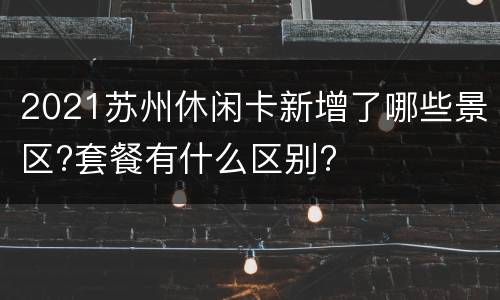 2021苏州休闲卡新增了哪些景区?套餐有什么区别?