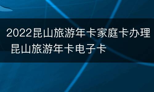 2022昆山旅游年卡家庭卡办理 昆山旅游年卡电子卡