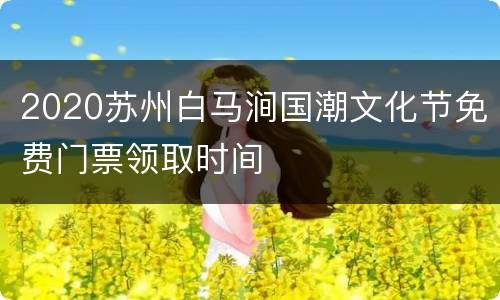 2020苏州白马涧国潮文化节免费门票领取时间