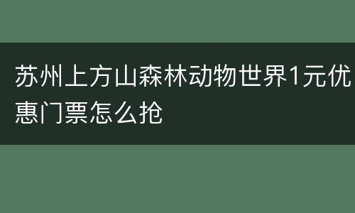苏州上方山森林动物世界1元优惠门票怎么抢