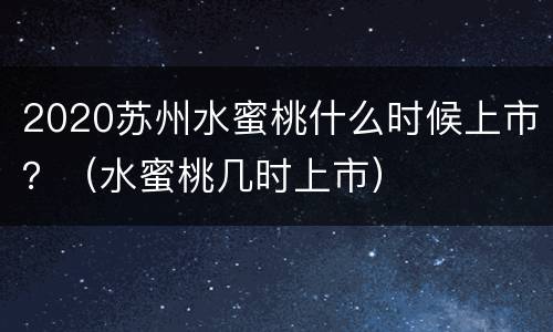 2020苏州水蜜桃什么时候上市？（水蜜桃几时上市）