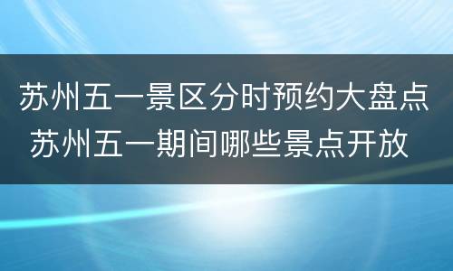 苏州五一景区分时预约大盘点 苏州五一期间哪些景点开放