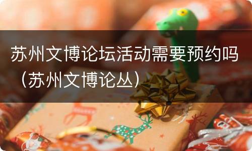 苏州文博论坛活动需要预约吗（苏州文博论丛）