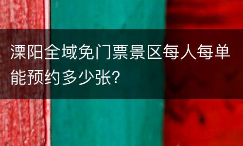 溧阳全域免门票景区每人每单能预约多少张？