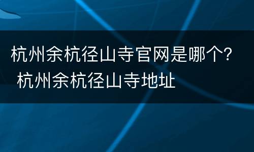 杭州余杭径山寺官网是哪个？ 杭州余杭径山寺地址