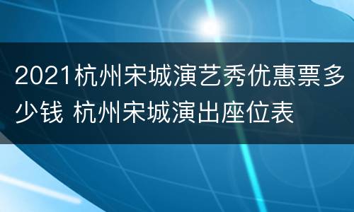 2021杭州宋城演艺秀优惠票多少钱 杭州宋城演出座位表