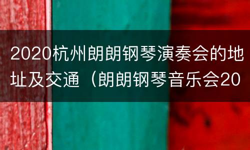 2020杭州朗朗钢琴演奏会的地址及交通（朗朗钢琴音乐会2020杭州）