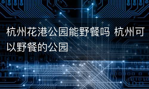 杭州花港公园能野餐吗 杭州可以野餐的公园