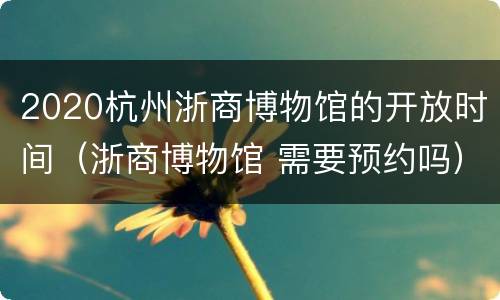 2020杭州浙商博物馆的开放时间（浙商博物馆 需要预约吗）