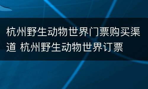 杭州野生动物世界门票购买渠道 杭州野生动物世界订票