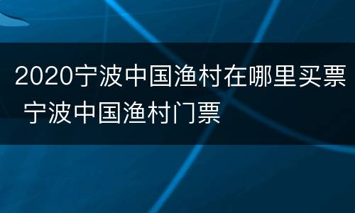 2020宁波中国渔村在哪里买票 宁波中国渔村门票