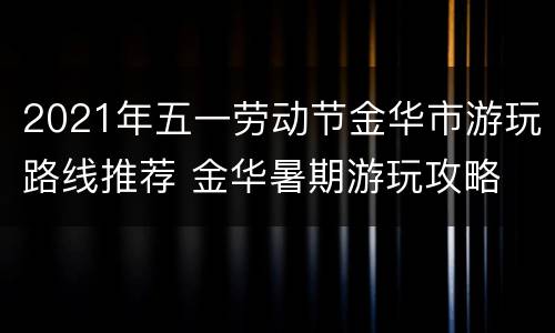 2021年五一劳动节金华市游玩路线推荐 金华暑期游玩攻略
