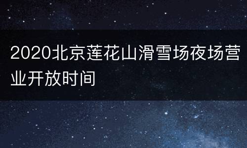 2020北京莲花山滑雪场夜场营业开放时间