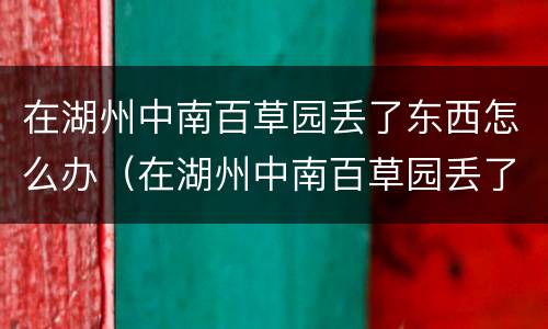 在湖州中南百草园丢了东西怎么办（在湖州中南百草园丢了东西怎么办呢）