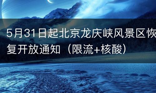 5月31日起北京龙庆峡风景区恢复开放通知（限流+核酸）