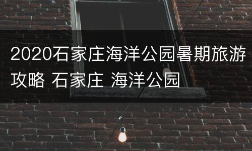 2020石家庄海洋公园暑期旅游攻略 石家庄 海洋公园